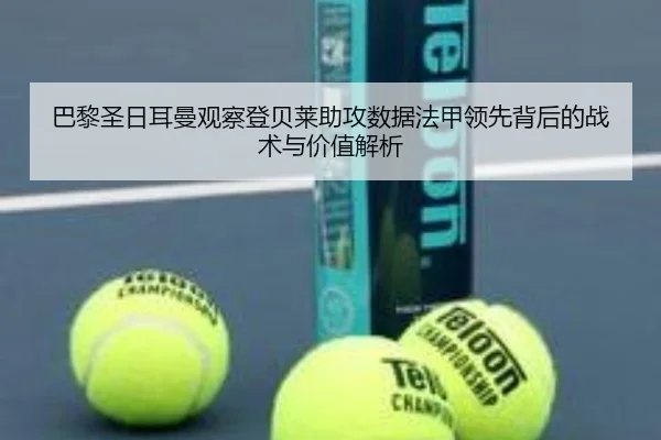 巴黎圣日耳曼观察登贝莱助攻数据法甲领先背后的战术与价值解析