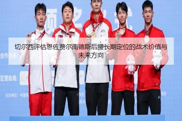 切尔西评估恩佐费尔南德斯后腰长期定位的战术价值与未来方向