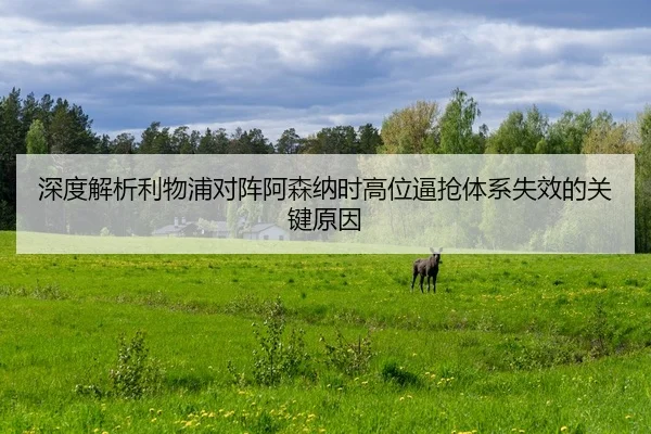 深度解析利物浦对阵阿森纳时高位逼抢体系失效的关键原因