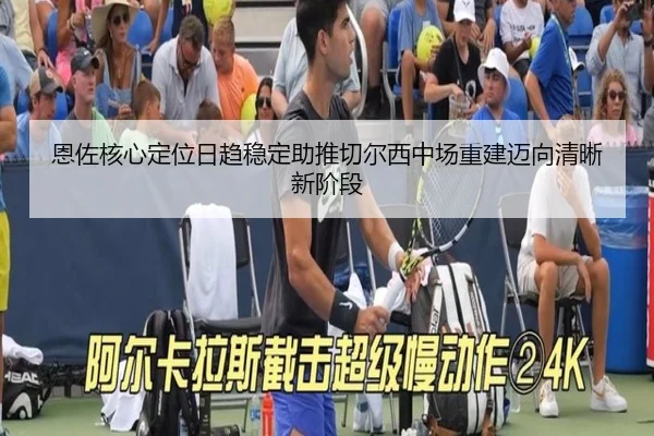 恩佐核心定位日趋稳定助推切尔西中场重建迈向清晰新阶段