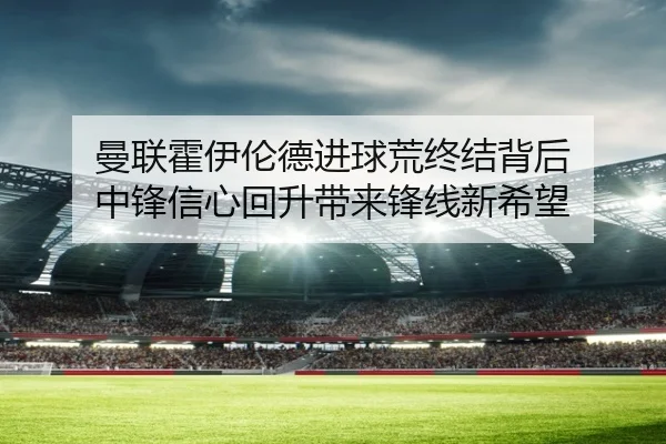 曼联霍伊伦德进球荒终结背后 中锋信心回升带来锋线新希望