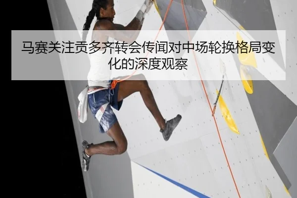 马赛关注贡多齐转会传闻对中场轮换格局变化的深度观察