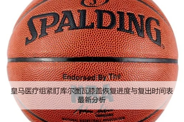 皇马医疗组紧盯库尔图瓦膝盖恢复进度与复出时间表最新分析