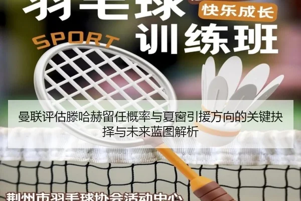 曼联评估滕哈赫留任概率与夏窗引援方向的关键抉择与未来蓝图解析