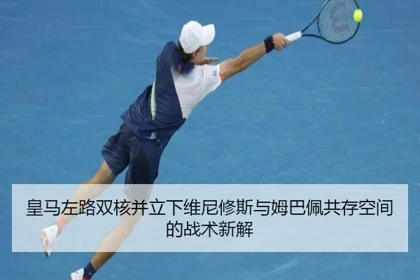 皇马左路双核并立下维尼修斯与姆巴佩共存空间的战术新解