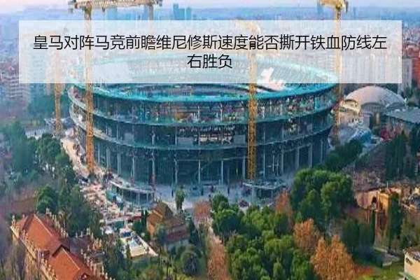 皇马对阵马竞前瞻维尼修斯速度能否撕开铁血防线左右胜负